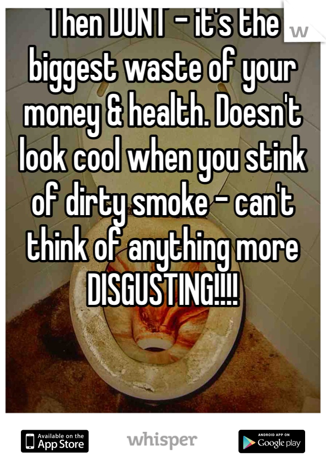 Then DONT - it's the biggest waste of your money & health. Doesn't look cool when you stink of dirty smoke - can't think of anything more DISGUSTING!!!! 