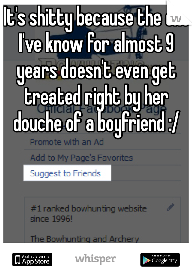It's shitty because the one I've know for almost 9 years doesn't even get treated right by her douche of a boyfriend :/ 