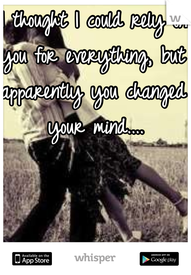 I thought I could rely on you for everything, but apparently you changed your mind.... 