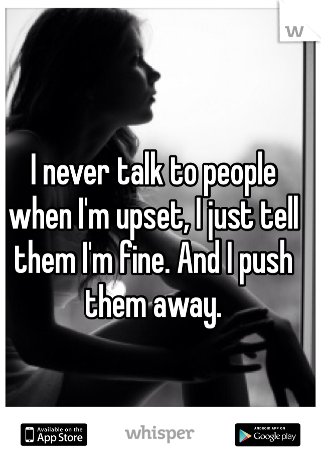 I never talk to people when I'm upset, I just tell them I'm fine. And I push them away. 