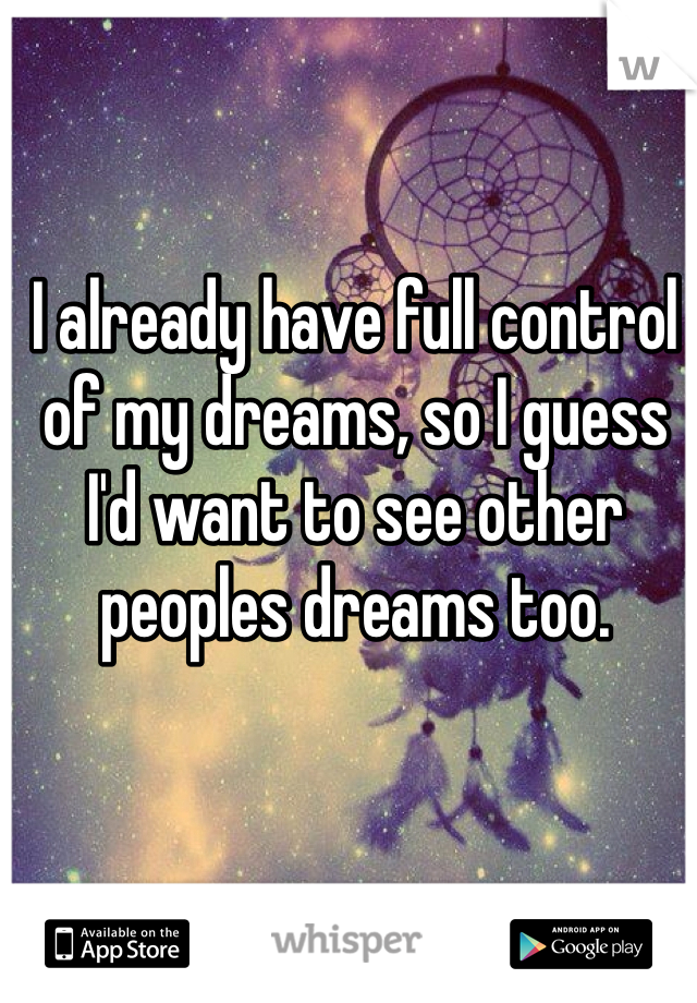 I already have full control of my dreams, so I guess I'd want to see other peoples dreams too. 