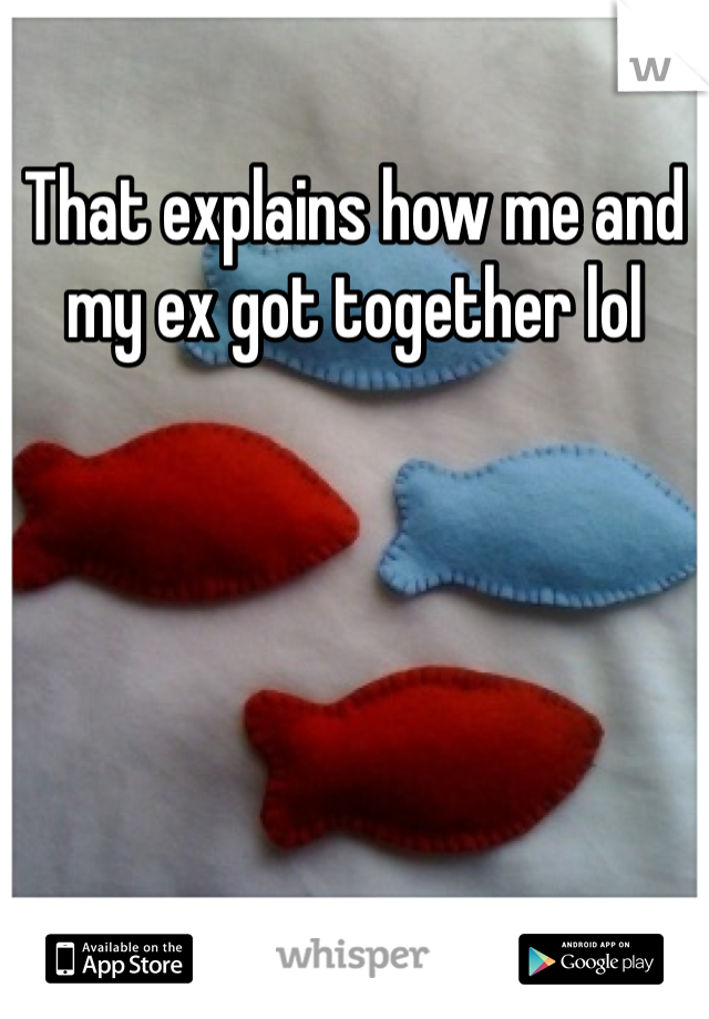 That explains how me and my ex got together lol 