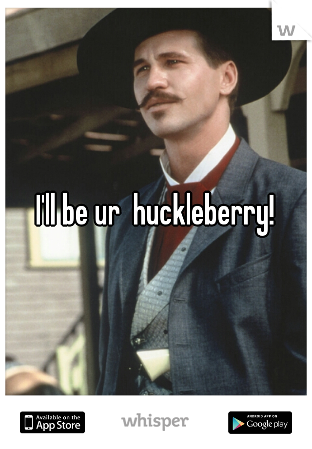 I'll be ur  huckleberry!
