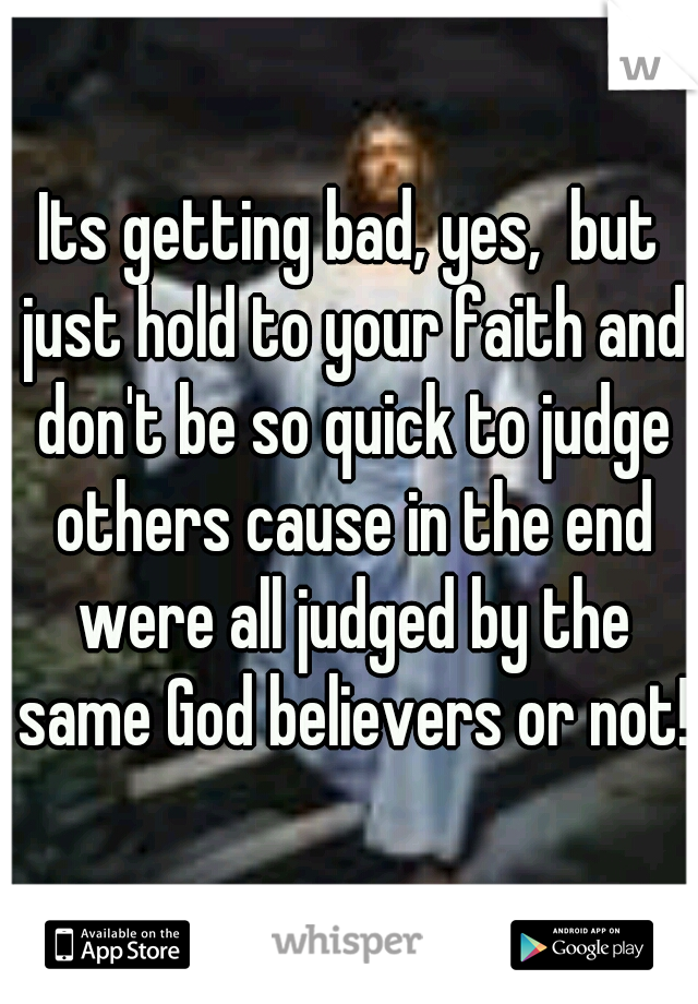 Its getting bad, yes,  but just hold to your faith and don't be so quick to judge others cause in the end were all judged by the same God believers or not!