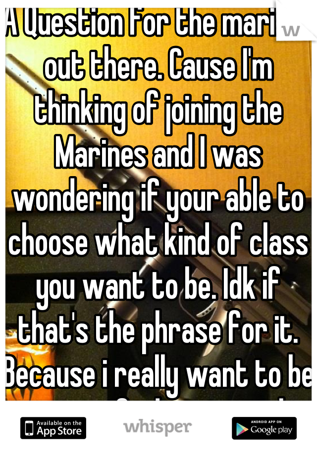 A Question for the marines out there. Cause I'm thinking of joining the Marines and I was wondering if your able to choose what kind of class you want to be. Idk if that's the phrase for it. Because i really want to be a sniper if i do go into the marines
