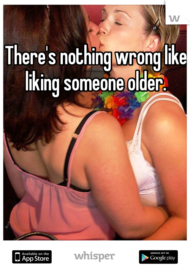 There's nothing wrong like liking someone older.