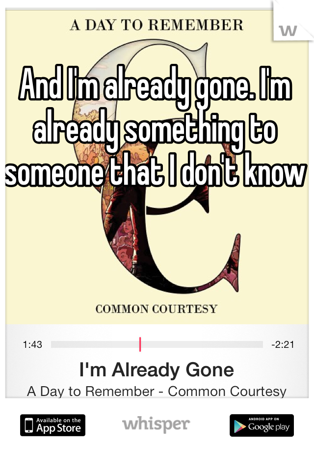 And I'm already gone. I'm already something to someone that I don't know 