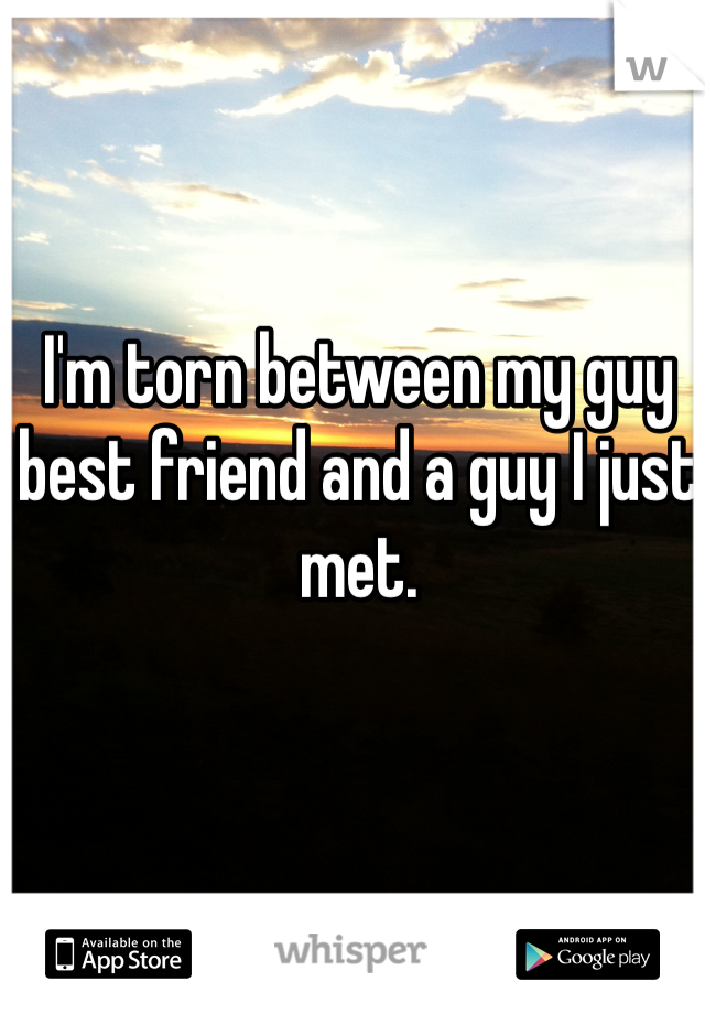 I'm torn between my guy best friend and a guy I just met. 