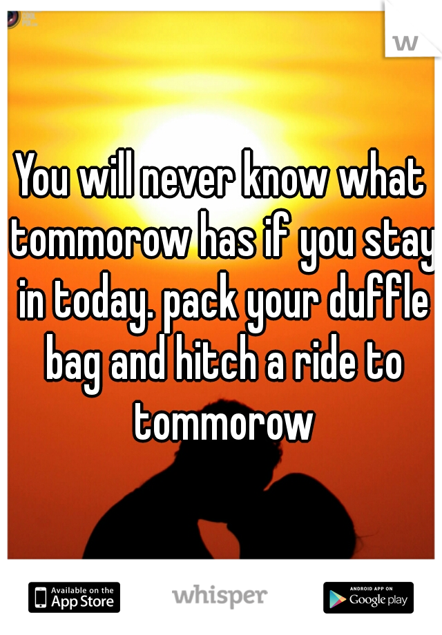 You will never know what tommorow has if you stay in today. pack your duffle bag and hitch a ride to tommorow