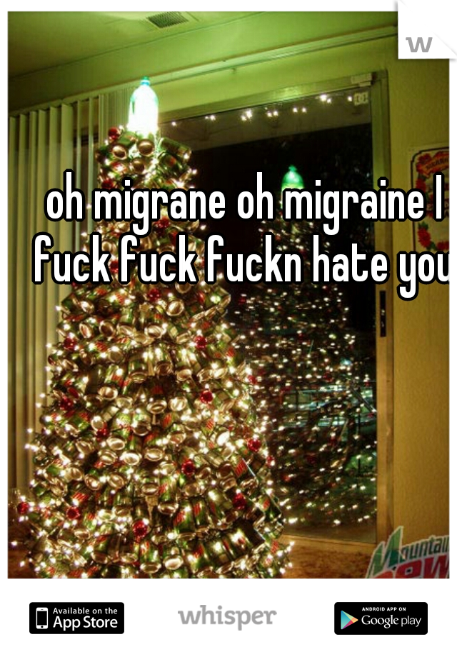 oh migrane oh migraine I fuck fuck fuckn hate you 
