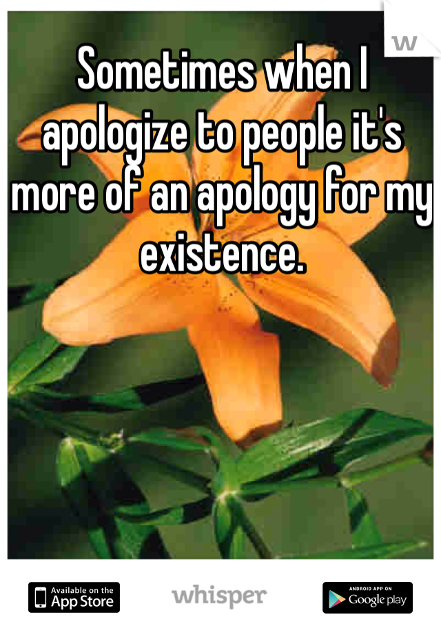 Sometimes when I apologize to people it's more of an apology for my existence. 