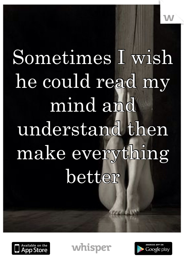 Sometimes I wish he could read my mind and understand then make everything better
