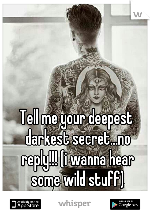 Tell me your deepest darkest secret...no reply!!! (i wanna hear some wild stuff)