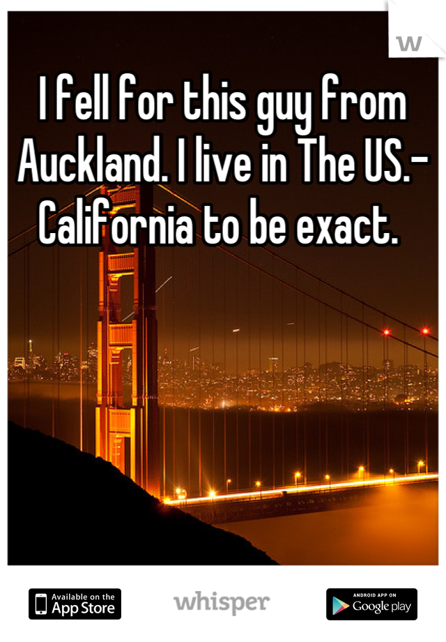 I fell for this guy from Auckland. I live in The US.-California to be exact. 