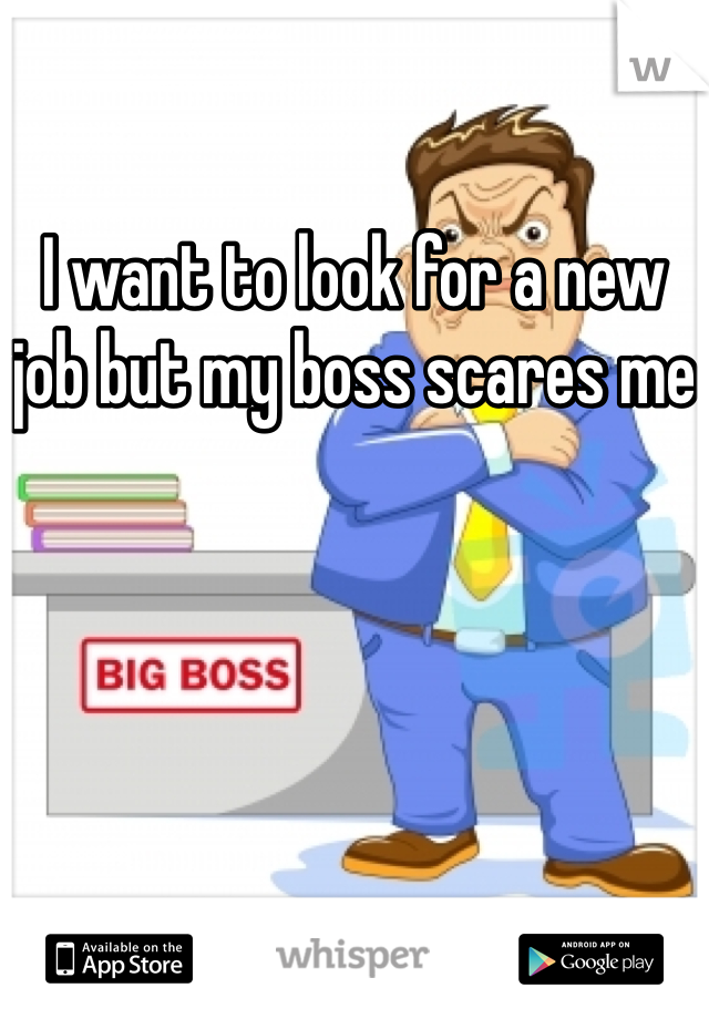 I want to look for a new job but my boss scares me