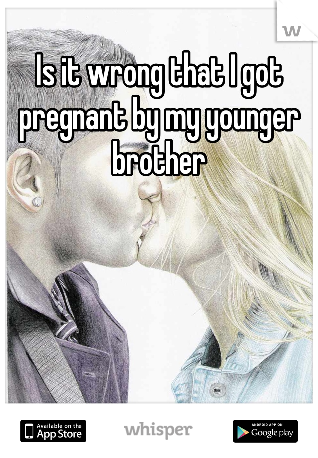 Is it wrong that I got pregnant by my younger brother