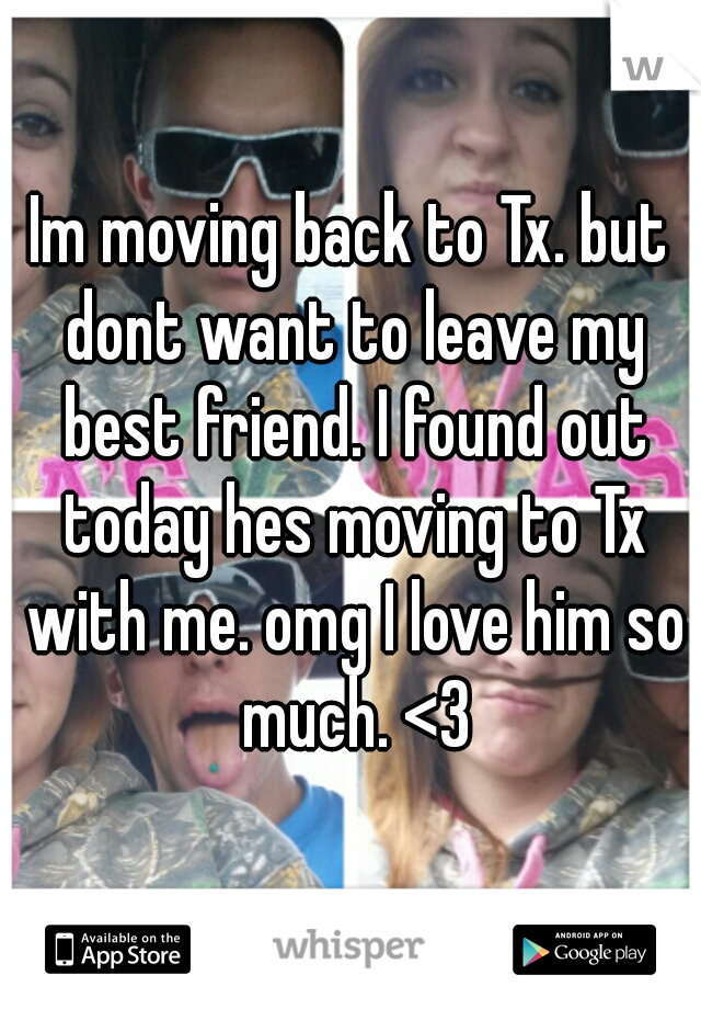Im moving back to Tx. but dont want to leave my best friend. I found out today hes moving to Tx with me. omg I love him so much. <3