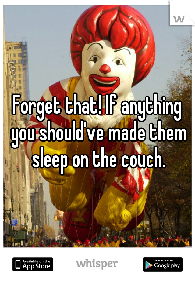 Forget that! If anything you should've made them sleep on the couch.