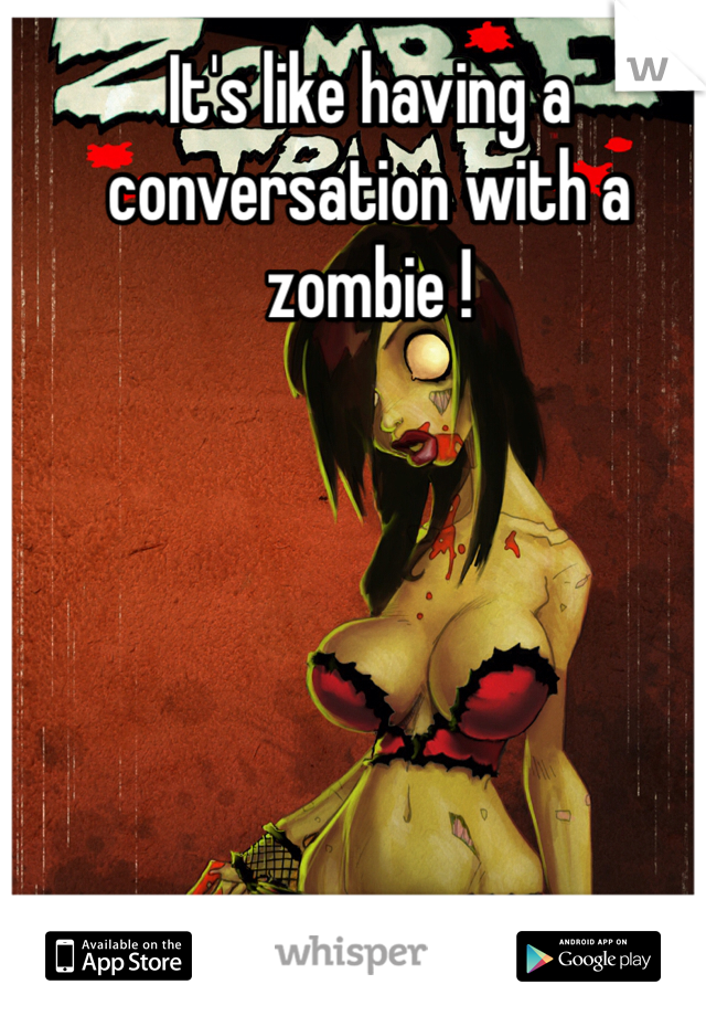It's like having a conversation with a zombie ! 