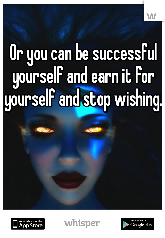Or you can be successful yourself and earn it for yourself and stop wishing. 