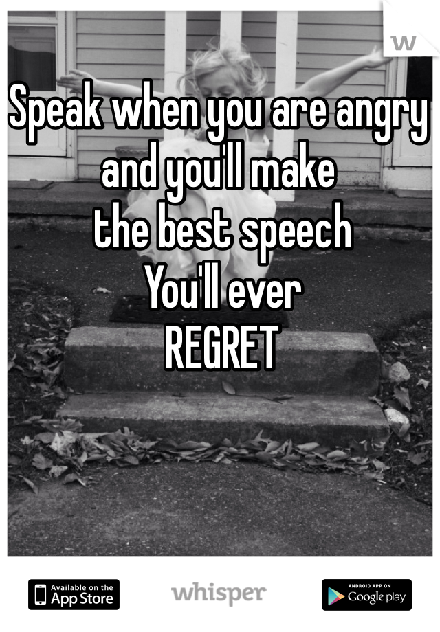Speak when you are angry and you'll make
 the best speech
 You'll ever
 REGRET 