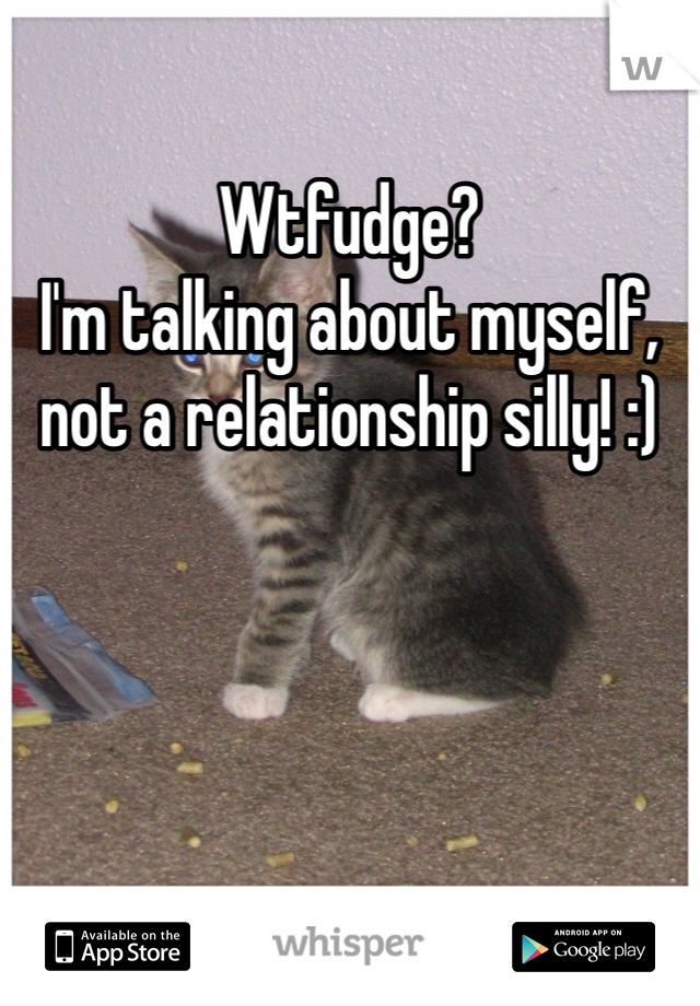 Wtfudge?
I'm talking about myself, not a relationship silly! :)