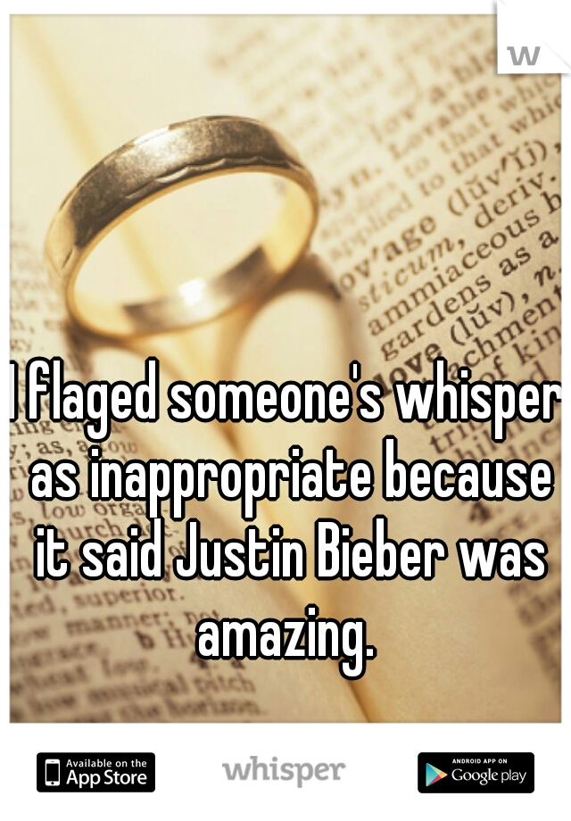 I flaged someone's whisper as inappropriate because it said Justin Bieber was amazing. 
