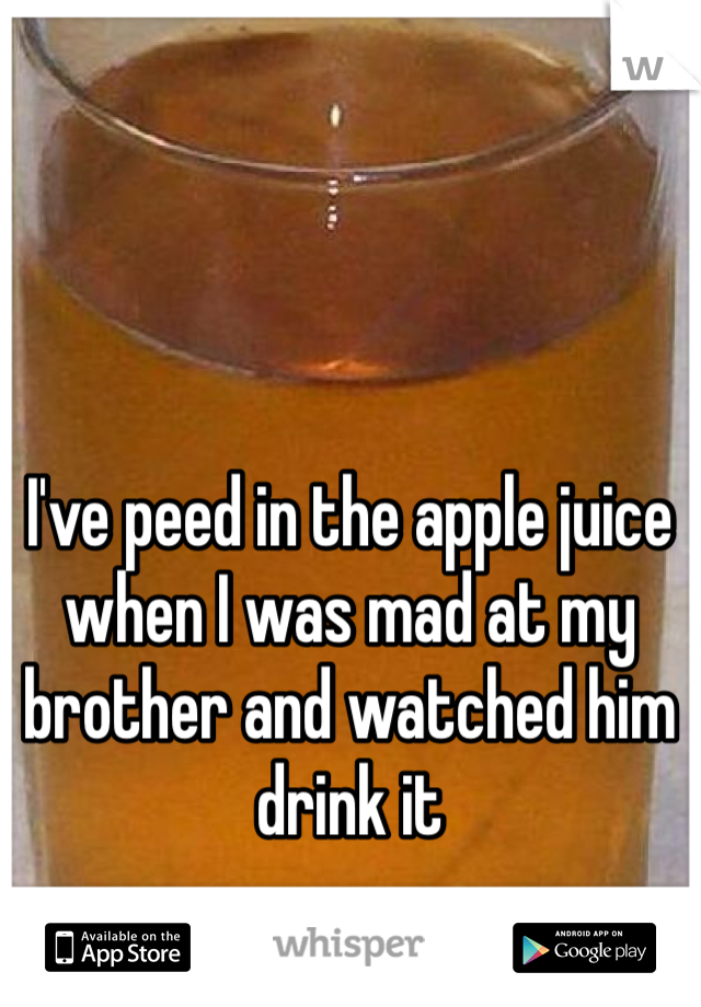 I've peed in the apple juice when I was mad at my brother and watched him drink it 