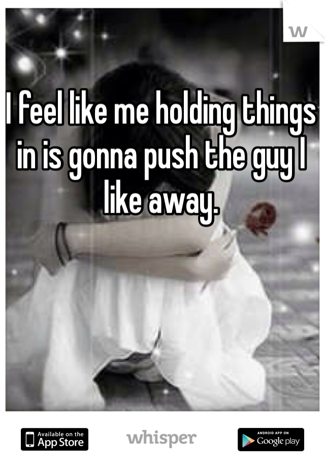 I feel like me holding things in is gonna push the guy I like away.
