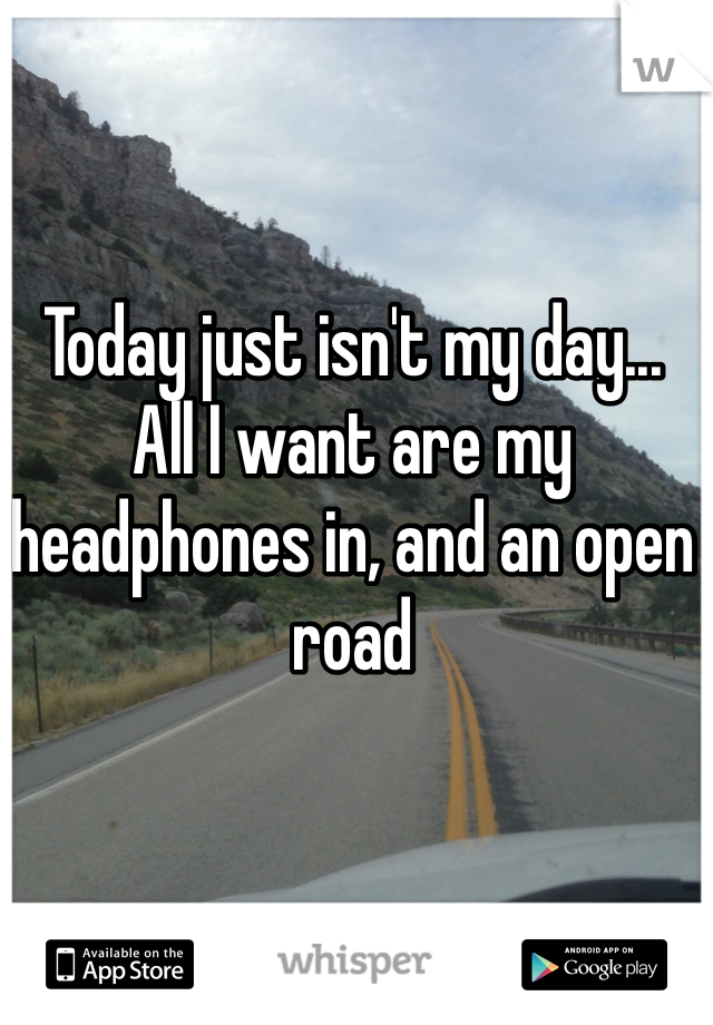 Today just isn't my day...
All I want are my headphones in, and an open road 