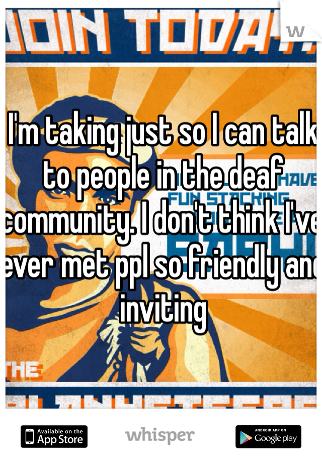 I'm taking just so I can talk to people in the deaf community. I don't think I've ever met ppl so friendly and inviting 
