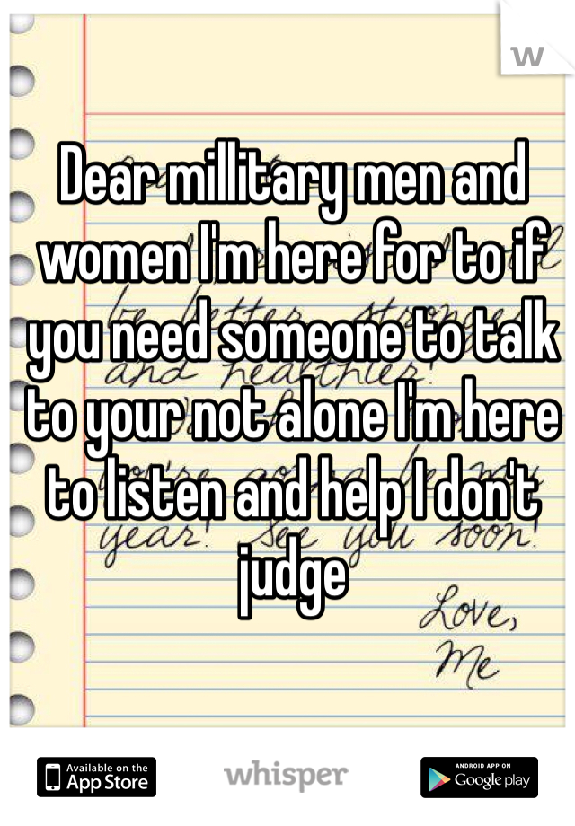 Dear millitary men and women I'm here for to if you need someone to talk to your not alone I'm here to listen and help I don't judge 