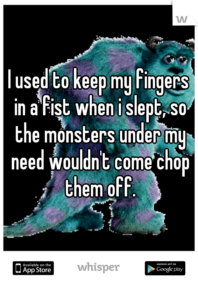 I used to keep my fingers in a fist when i slept, so the monsters under my need wouldn't come chop them off.