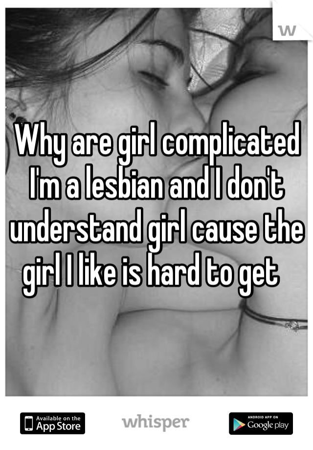 Why are girl complicated  I'm a lesbian and I don't understand girl cause the girl I like is hard to get  