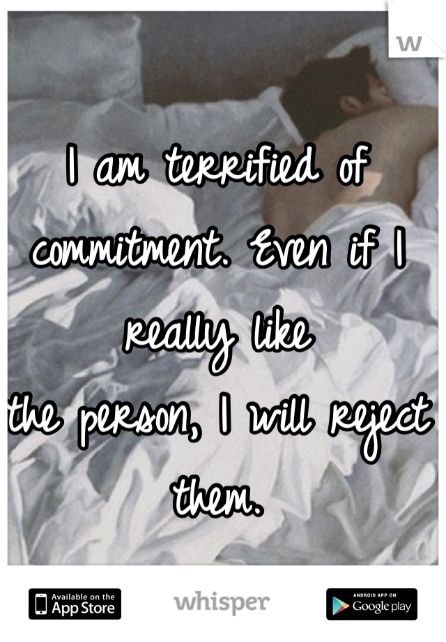 I am terrified of commitment. Even if I really like 
the person, I will reject them. 