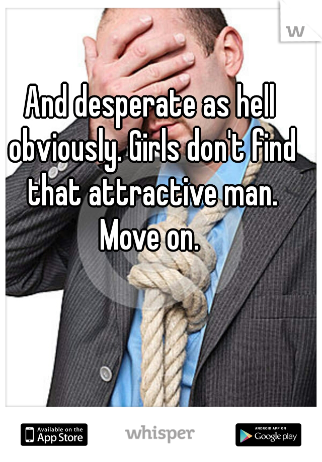 And desperate as hell obviously. Girls don't find that attractive man.
Move on.