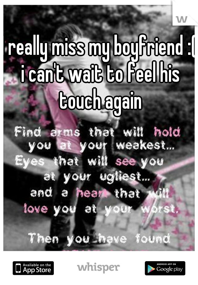 I really miss my boyfriend :( i can't wait to feel his touch again