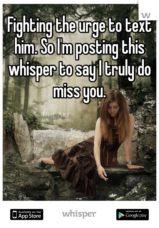 Fighting the urge to text him. So I'm posting this whisper to say I truly do miss you. 