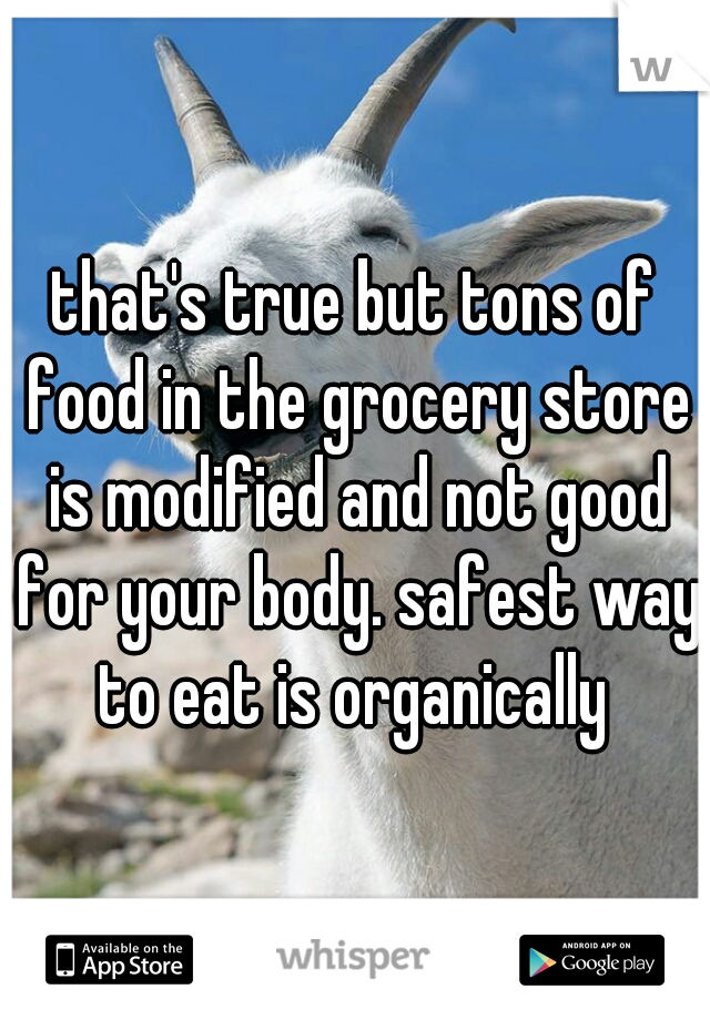 that's true but tons of food in the grocery store is modified and not good for your body. safest way to eat is organically 