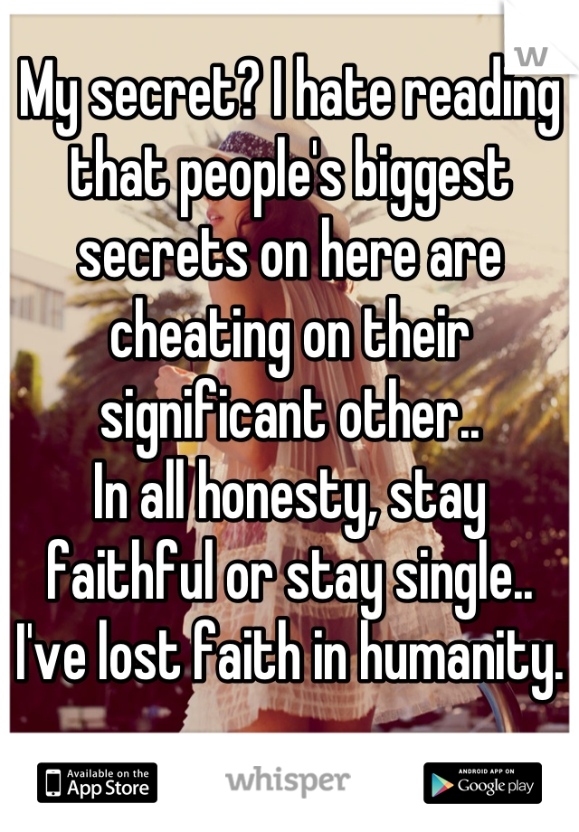 My secret? I hate reading that people's biggest secrets on here are cheating on their significant other..
In all honesty, stay faithful or stay single..
I've lost faith in humanity.