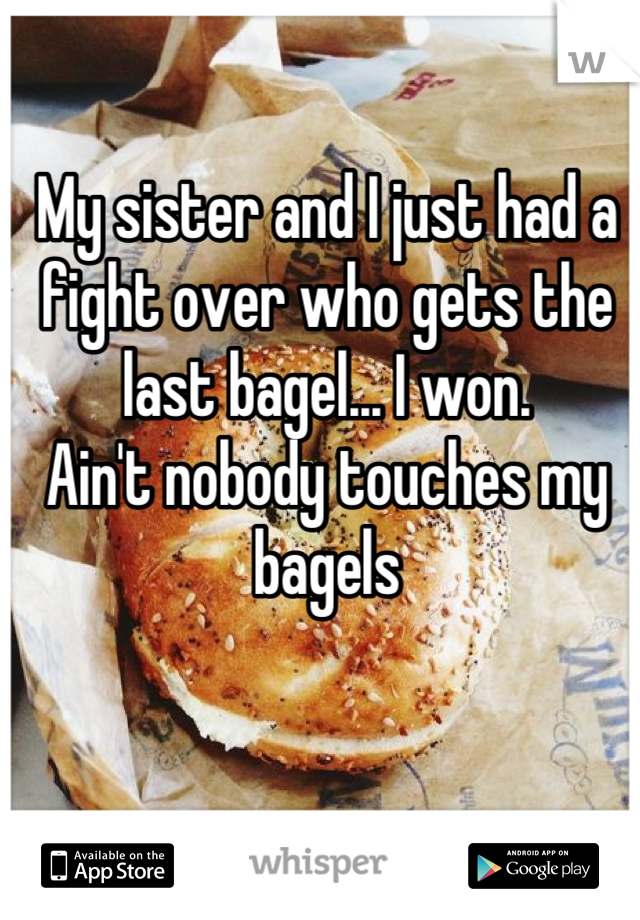 My sister and I just had a fight over who gets the last bagel... I won.
Ain't nobody touches my bagels