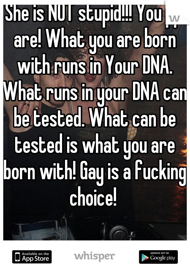 She is NOT stupid!!! You ppl are! What you are born with runs in Your DNA. What runs in your DNA can be tested. What can be tested is what you are born with! Gay is a fucking choice! 