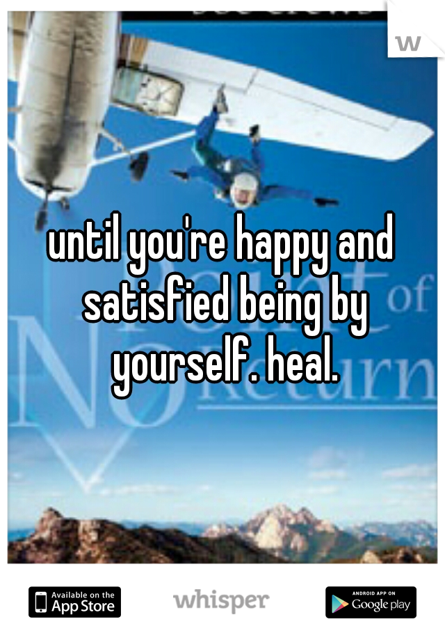 until you're happy and satisfied being by yourself. heal.