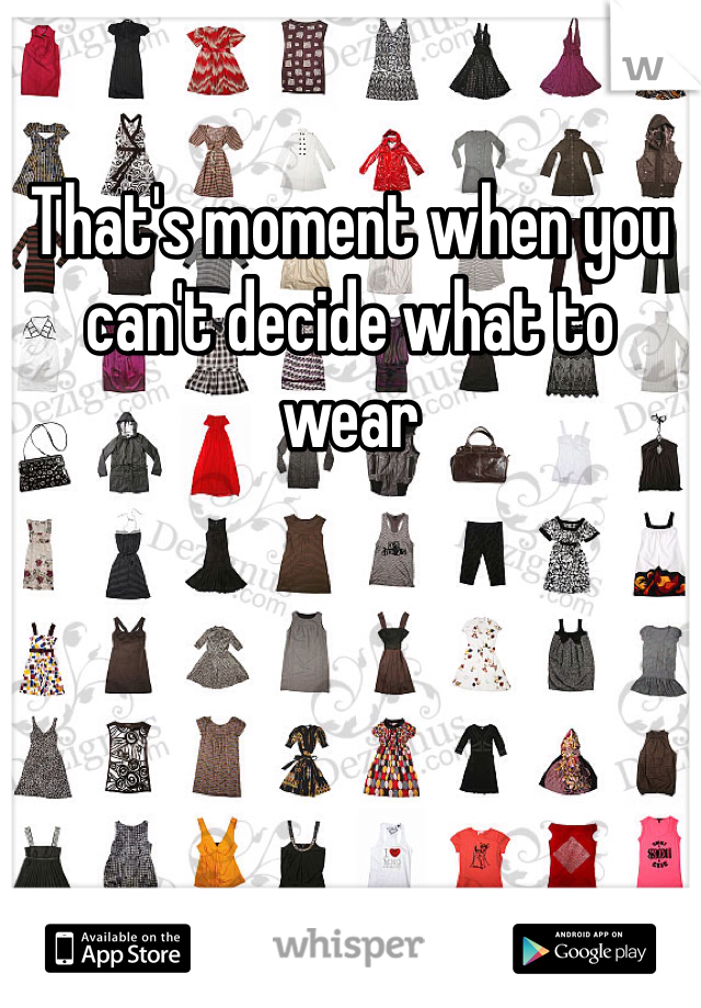 That's moment when you can't decide what to wear 