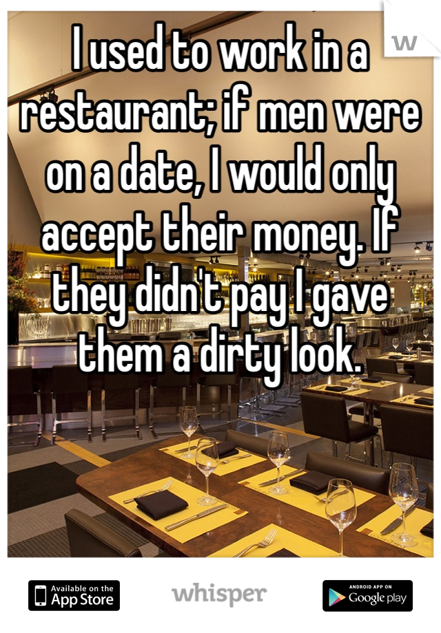 I used to work in a restaurant; if men were on a date, I would only accept their money. If they didn't pay I gave them a dirty look.