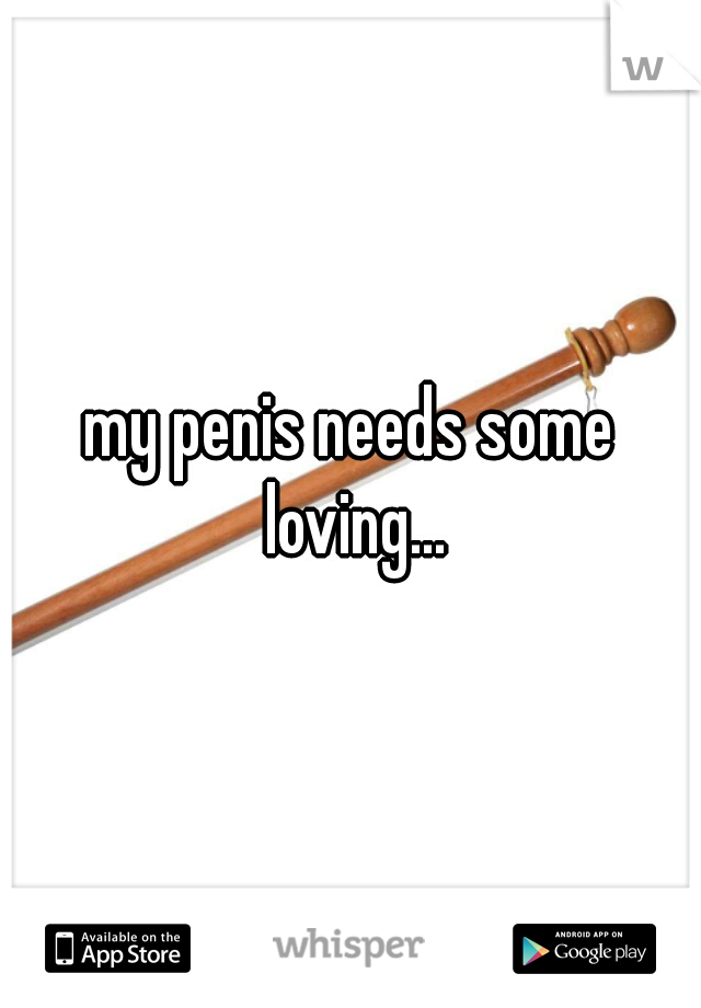 my penis needs some loving...