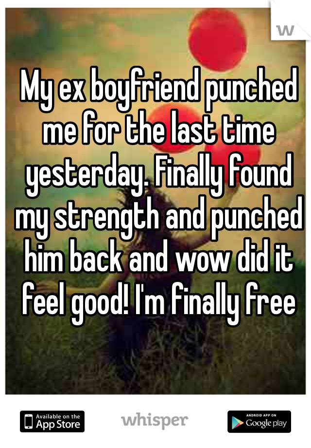 My ex boyfriend punched me for the last time yesterday. Finally found my strength and punched him back and wow did it feel good! I'm finally free  