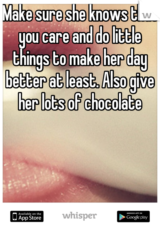 Make sure she knows that you care and do little things to make her day better at least. Also give her lots of chocolate