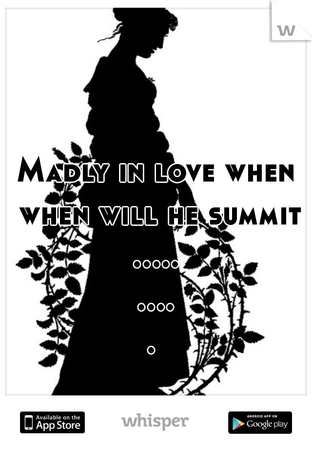 Madly in love when when will he summit
.......... 
