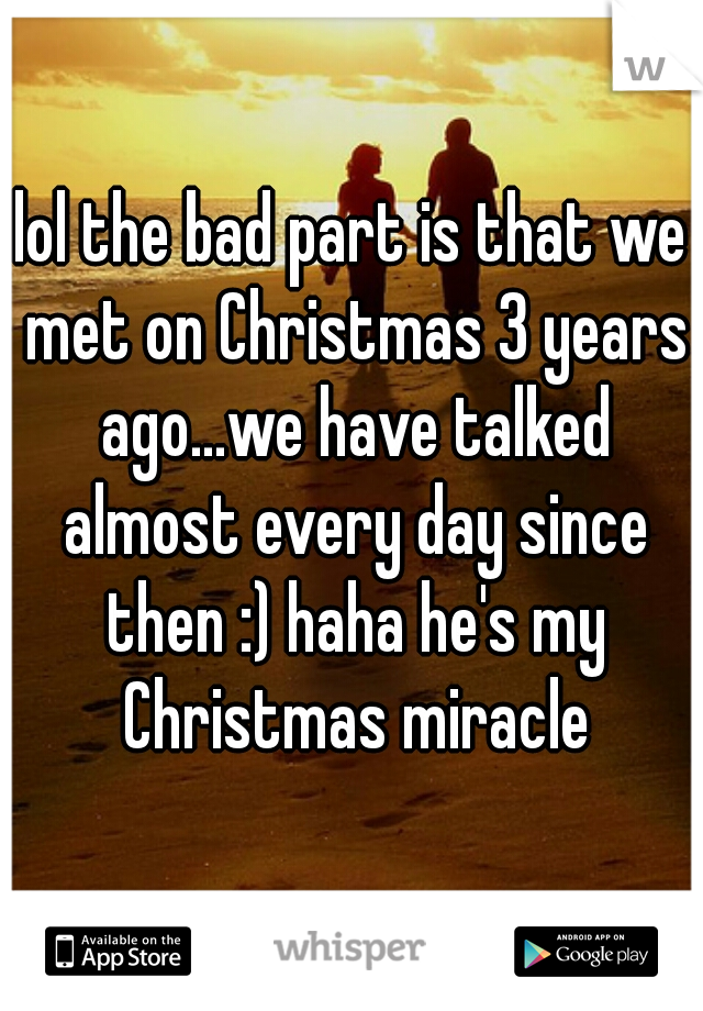 lol the bad part is that we met on Christmas 3 years ago...we have talked almost every day since then :) haha he's my Christmas miracle